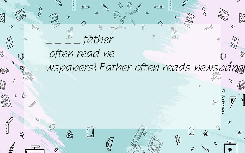 _ _ _ _ father often read newspapers?Father often reads newspapers in the park in the morning.(就画线部分提问)
