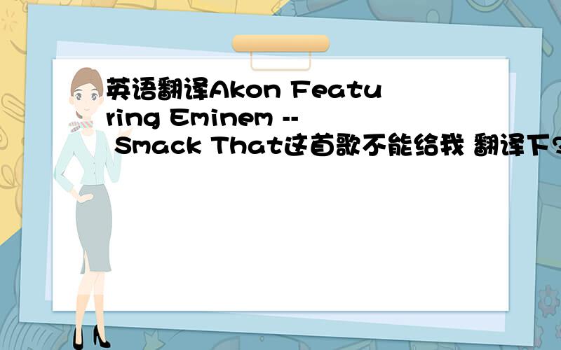 英语翻译Akon Featuring Eminem -- Smack That这首歌不能给我 翻译下?还要带有滚动歌词的哦添加LRC动态歌词