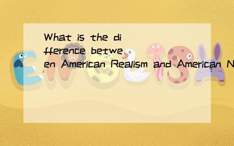 What is the difference between American Realism and American Natruralism?