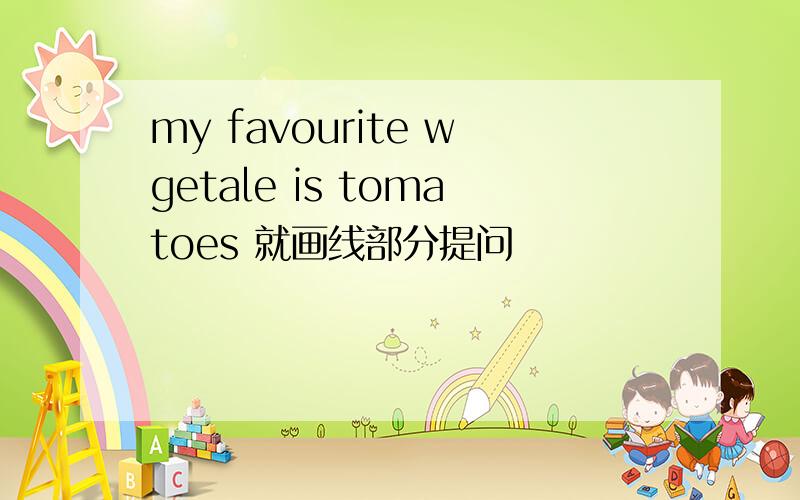 my favourite wgetale is tomatoes 就画线部分提问