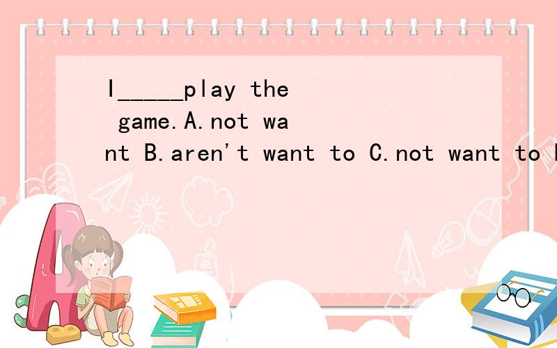 I_____play the game.A.not want B.aren't want to C.not want to D.don't want to