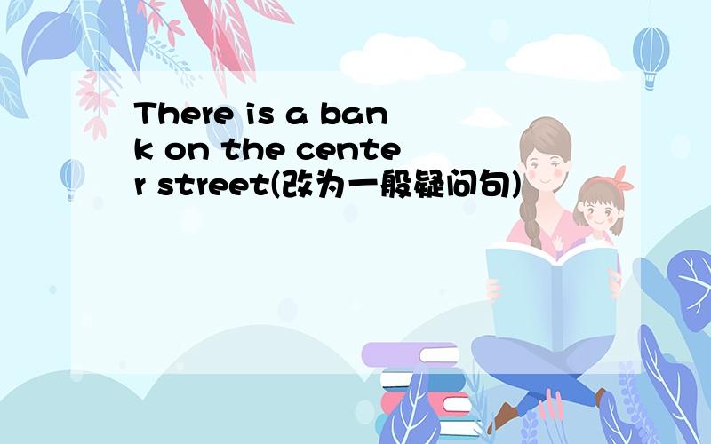 There is a bank on the center street(改为一般疑问句)