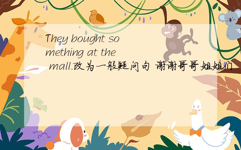 They bought something at the mall.改为一般疑问句 谢谢哥哥姐姐们