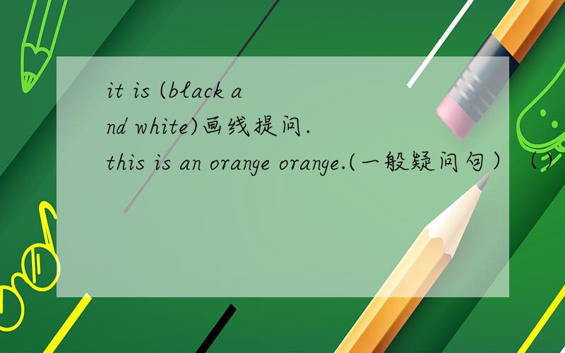 it is (black and white)画线提问.this is an orange orange.(一般疑问句）（）it green?NO,it().