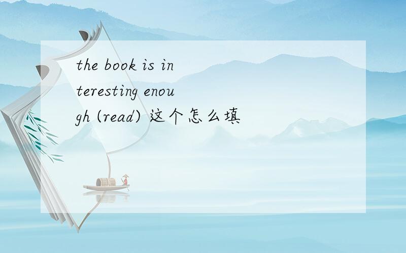 the book is interesting enough (read) 这个怎么填