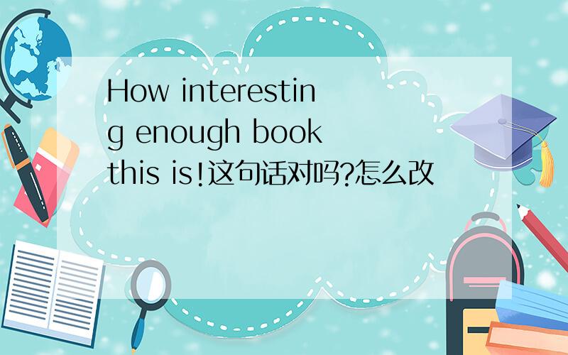 How interesting enough book this is!这句话对吗?怎么改