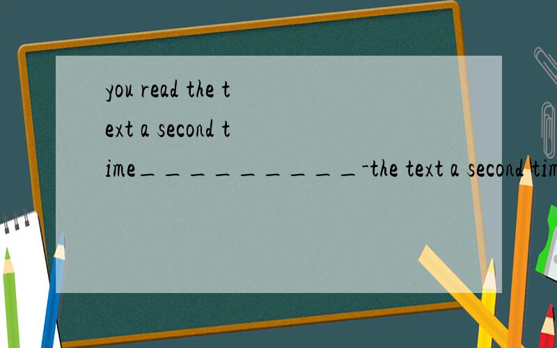 you read the text a second time_________-the text a second time,the meaning will become clearer to youA.read B when you read应该是B.但是为什么不能选A祈使句呢.