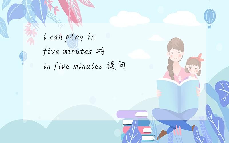 i can play in five minutes 对in five minutes 提问