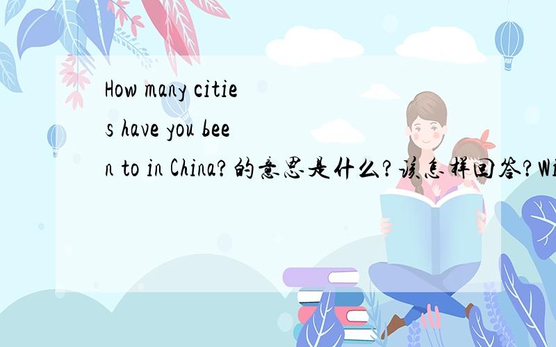 How many cities have you been to in China?的意思是什么?该怎样回答?Will you return to one or two of them?Which?And when?该怎样回答?