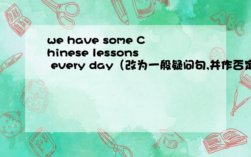 we have some Chinese lessons every day（改为一般疑问句,并作否定回答)