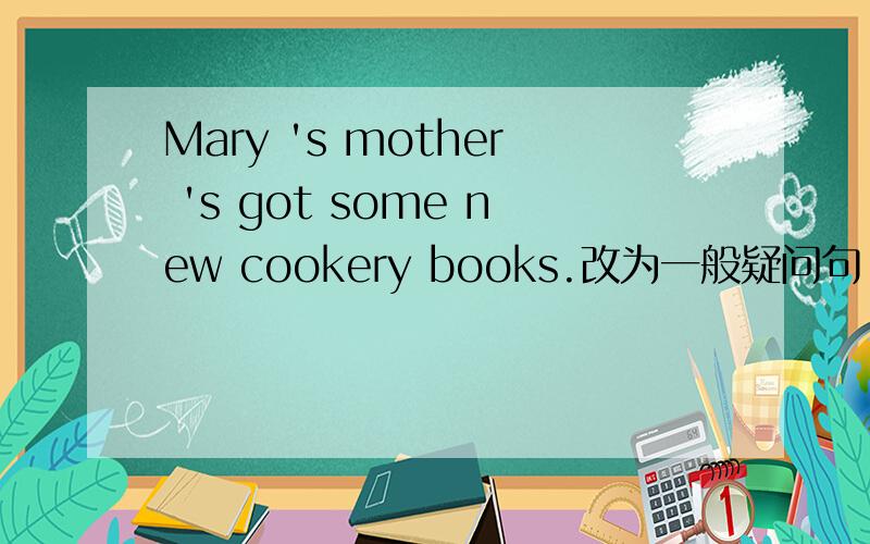 Mary 's mother 's got some new cookery books.改为一般疑问句