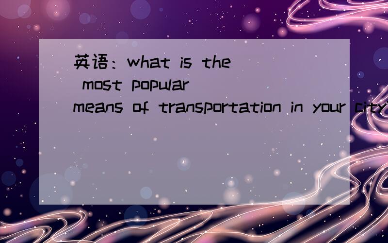 英语：what is the most popular means of transportation in your city?