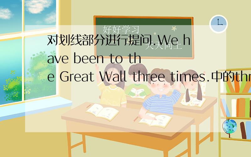 对划线部分进行提问.We have been to the Great Wall three times.中的three times —————