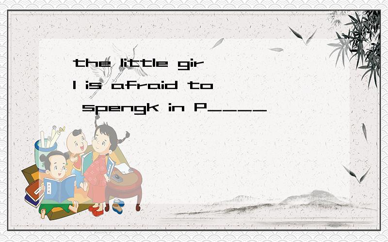 the little girl is afraid to spengk in P____