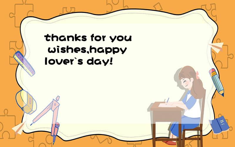 thanks for you wishes,happy lover`s day!