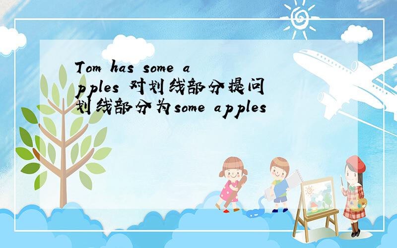 Tom has some apples 对划线部分提问 划线部分为some apples