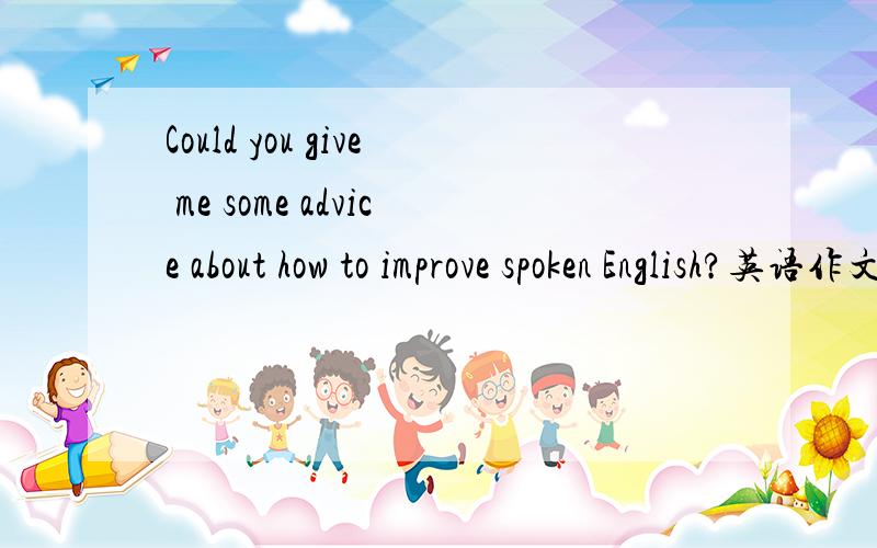 Could you give me some advice about how to improve spoken English?英语作文,80词左右就好了