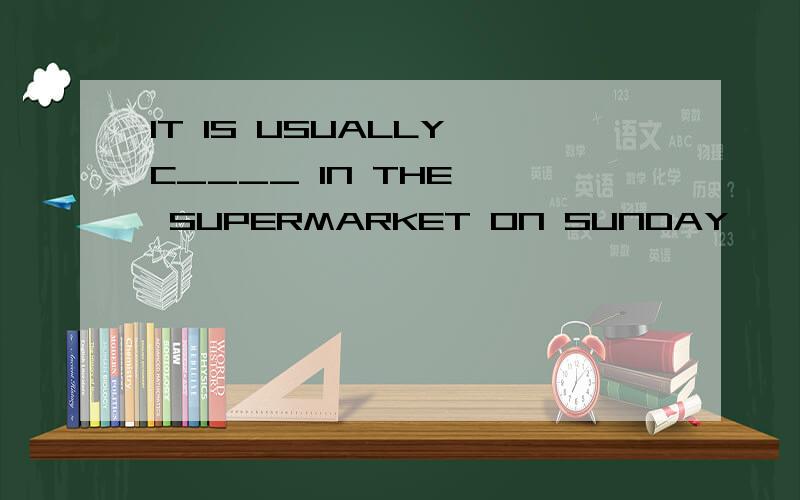 IT IS USUALLY C____ IN THE   SUPERMARKET ON SUNDAY