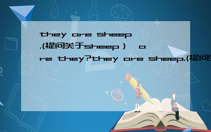 they are sheep.(提问关于sheep）―are they?they are sheep.(提问关于sheep）―are they?