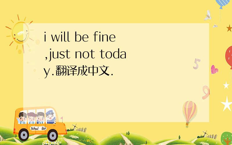 i will be fine,just not today.翻译成中文.
