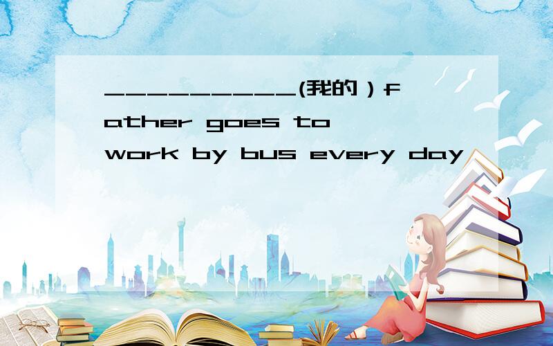 _________(我的）father goes to work by bus every day