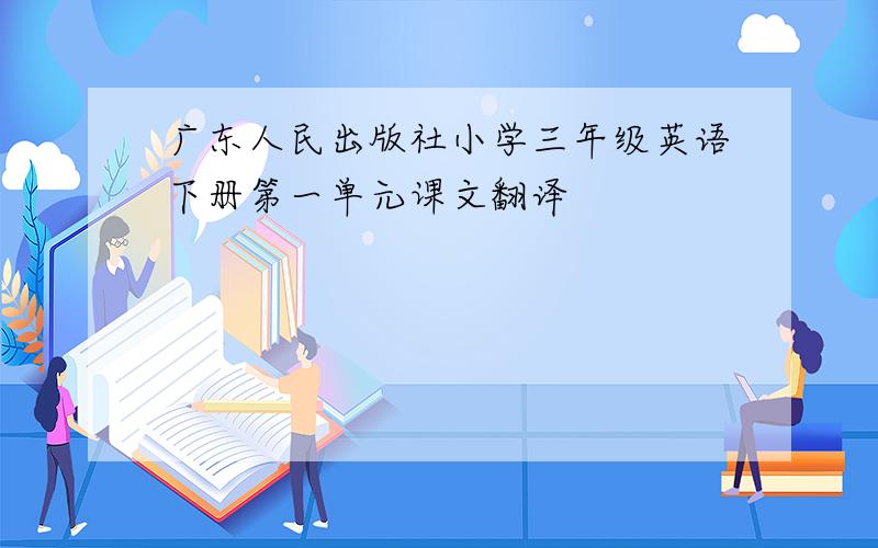 广东人民出版社小学三年级英语下册第一单元课文翻译