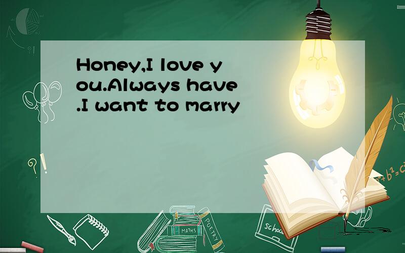 Honey,I love you.Always have.I want to marry