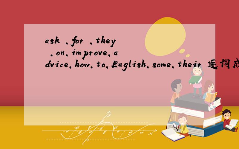 ask ,for ,they ,on,improve,advice,how,to,English,some,their 连词成句