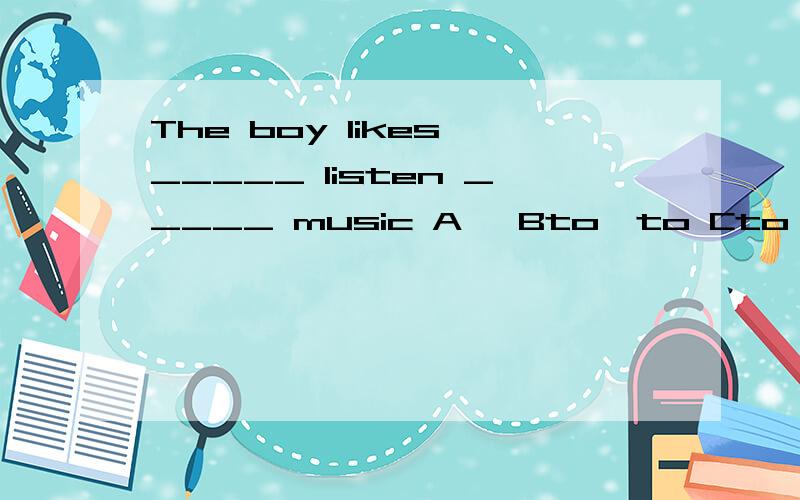 The boy likes _____ listen _____ music A ,Bto,to Cto,