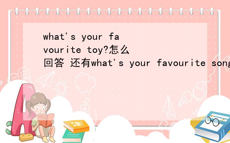 what's your favourite toy?怎么回答 还有what's your favourite song?怎么回答?