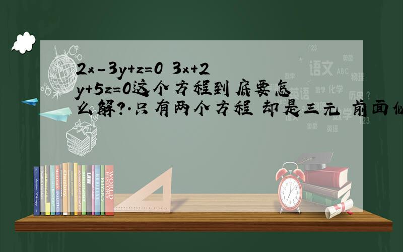 2x-3y+z=0 3x+2y+5z=0这个方程到底要怎么解?.只有两个方程 却是三元 前面似乎有猫腻 但我试了好几次就是解不出来、、怎么办?.用第一个方程减第二个方程 用第一个方程加第二个方程 我都试了