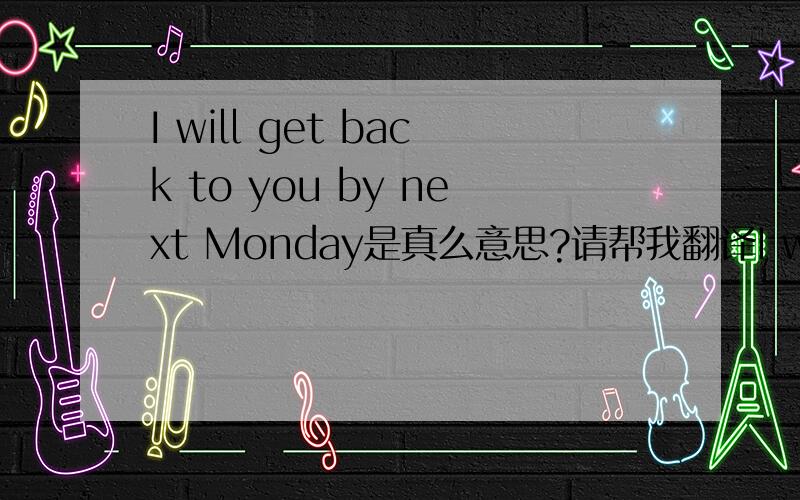 I will get back to you by next Monday是真么意思?请帮我翻译I will get back to you by next Monday.