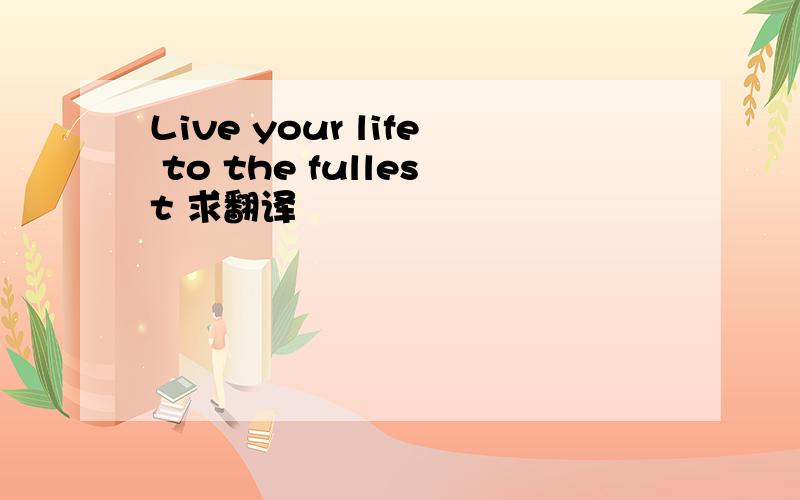 Live your life to the fullest 求翻译