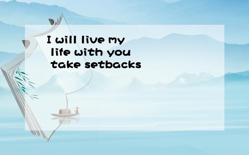 I will live my life with you take setbacks