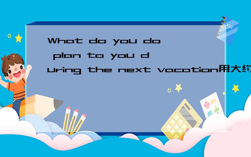 What do you do plan to you during the next vacation用大约五六句话回答