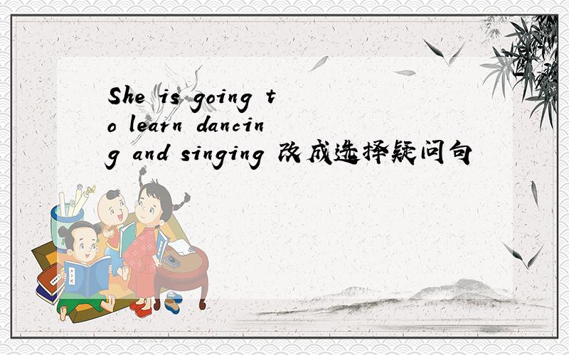 She is going to learn dancing and singing 改成选择疑问句