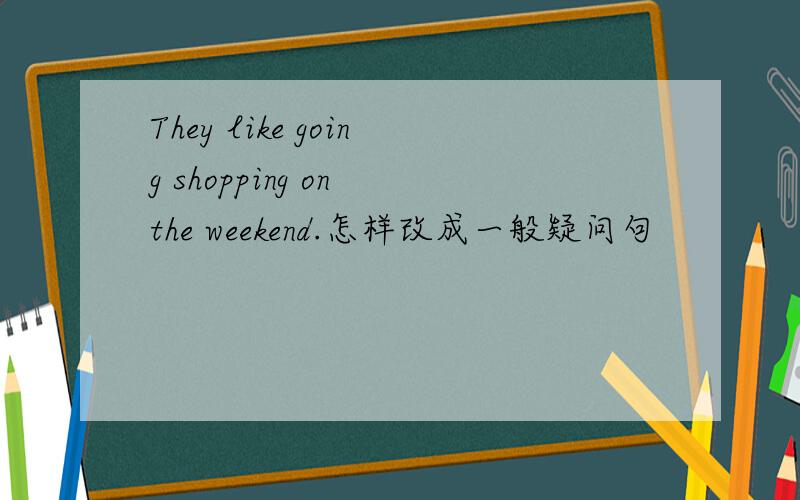 They like going shopping on the weekend.怎样改成一般疑问句