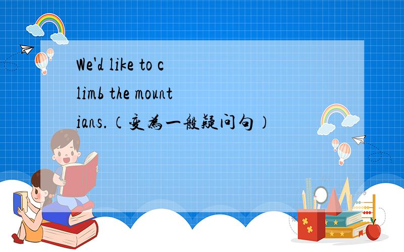 We'd like to climb the mountians.（变为一般疑问句）