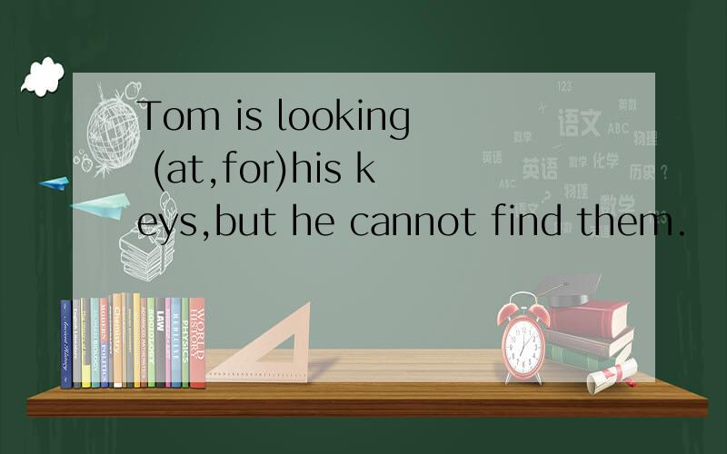Tom is looking (at,for)his keys,but he cannot find them.