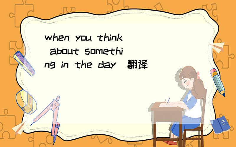 when you think about something in the day（翻译）