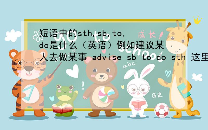 短语中的sth,sb,to,do是什么（英语）例如建议某人去做某事 advise sb to do sth 这里面的sb，to，do，