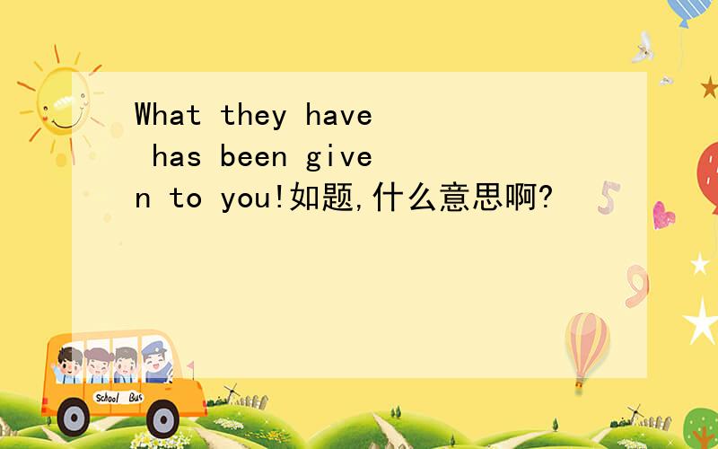 What they have has been given to you!如题,什么意思啊?