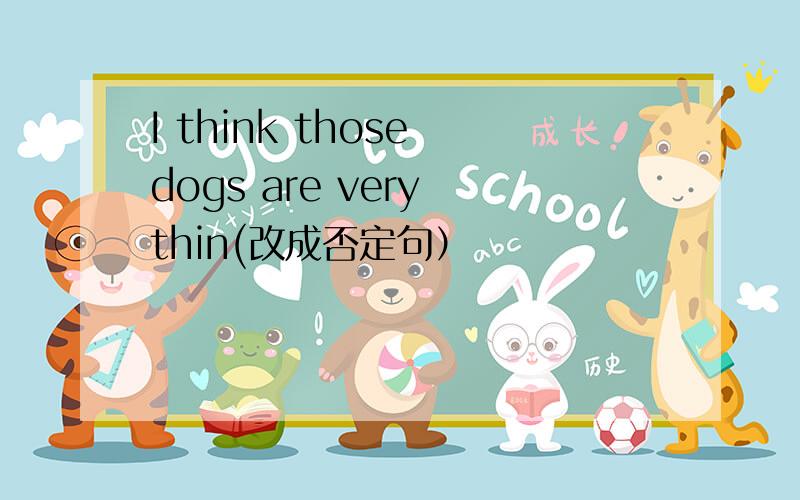 I think those dogs are very thin(改成否定句）