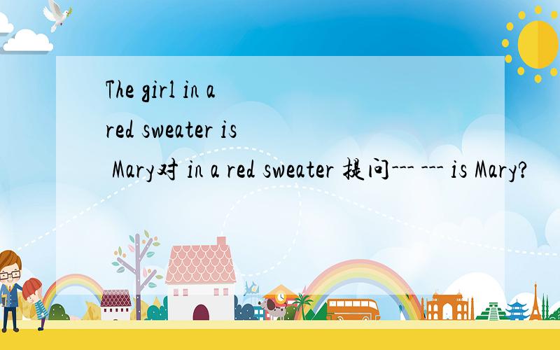 The girl in a red sweater is Mary对 in a red sweater 提问--- --- is Mary?