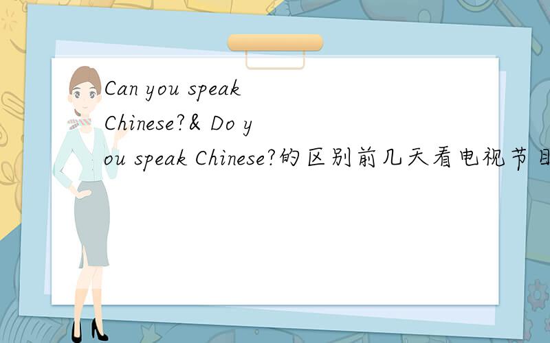 Can you speak Chinese?& Do you speak Chinese?的区别前几天看电视节目看到的.如果问外国人你会说中文吗?上面两句哪句更好?语感上有什么区别?