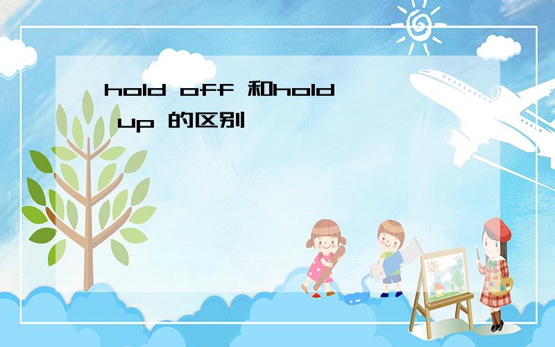hold off 和hold up 的区别