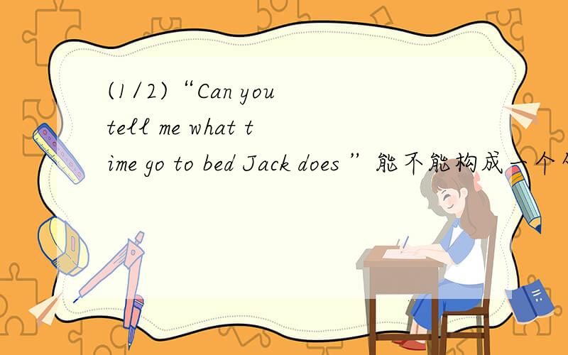 (1/2)“Can you tell me what time go to bed Jack does ”能不能构成一个句子,如果可以,请翻译