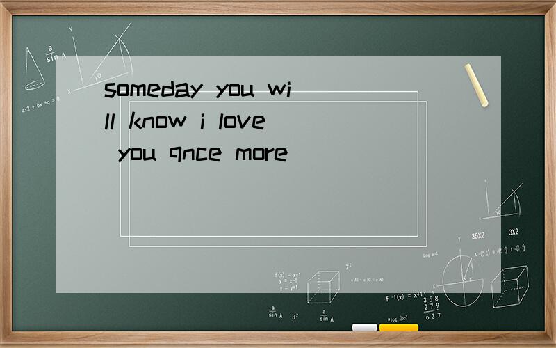 someday you will know i love you qnce more