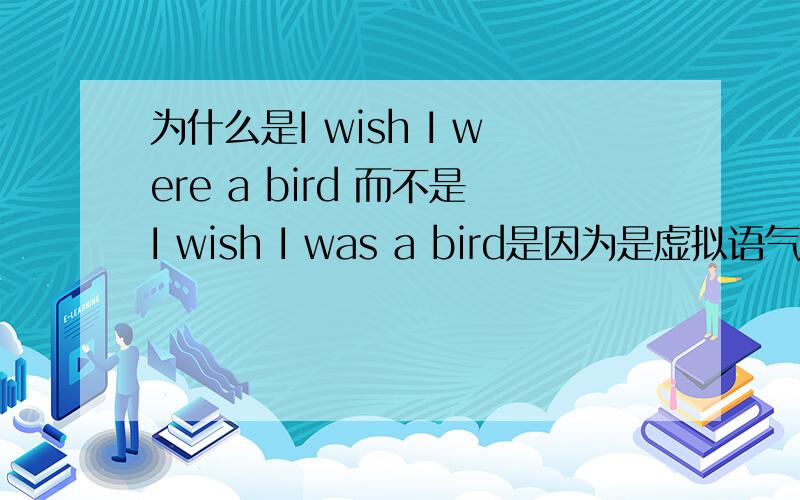 为什么是I wish I were a bird 而不是I wish I was a bird是因为是虚拟语气,所以才这样用吗?