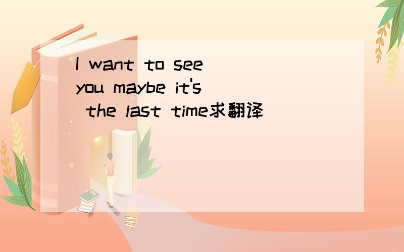 I want to see you maybe it's the last time求翻译
